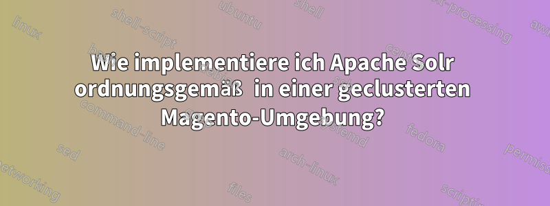 Wie implementiere ich Apache Solr ordnungsgemäß in einer geclusterten Magento-Umgebung?