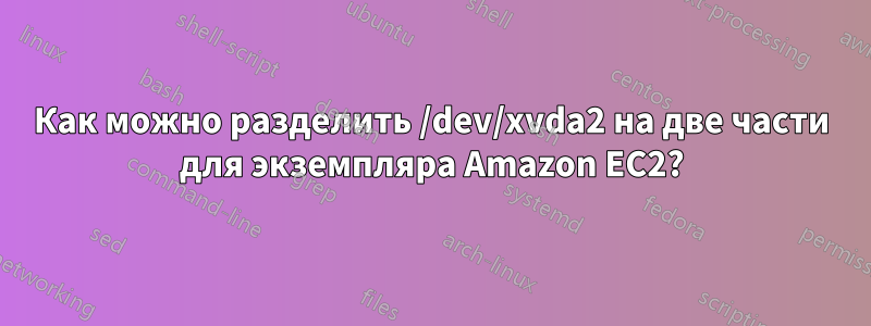 Как можно разделить /dev/xvda2 на две части для экземпляра Amazon EC2?