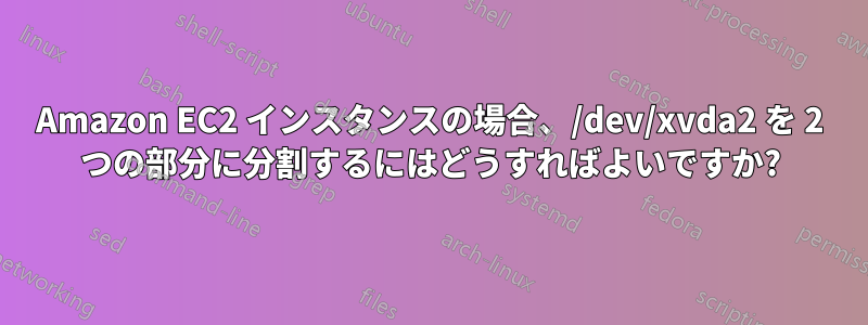 Amazon EC2 インスタンスの場合、/dev/xvda2 を 2 つの部分に分割するにはどうすればよいですか?