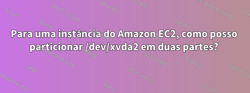 Para uma instância do Amazon EC2, como posso particionar /dev/xvda2 em duas partes?