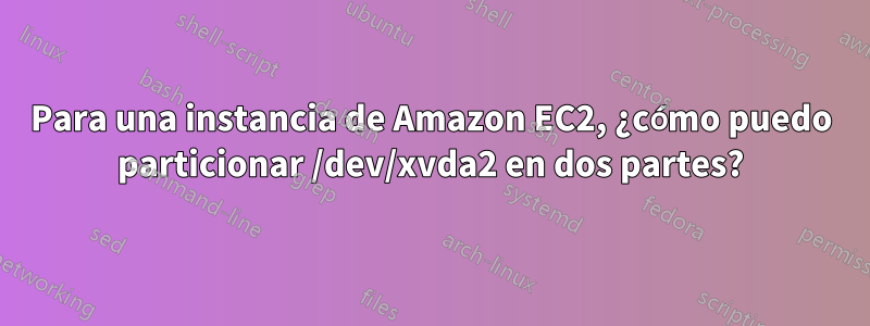 Para una instancia de Amazon EC2, ¿cómo puedo particionar /dev/xvda2 en dos partes?