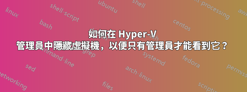 如何在 Hyper-V 管理員中隱藏虛擬機，以便只有管理員才能看到它？