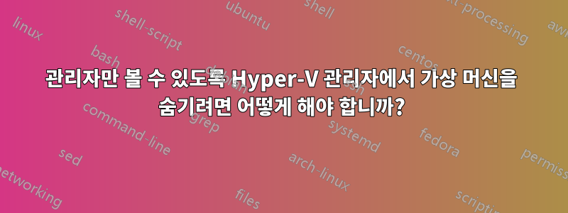 관리자만 볼 수 있도록 Hyper-V 관리자에서 가상 머신을 숨기려면 어떻게 해야 합니까?