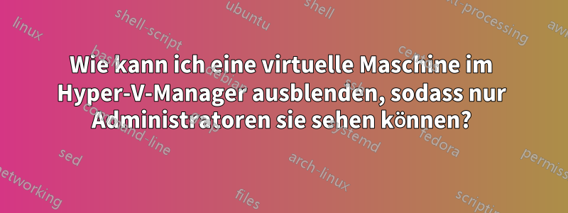 Wie kann ich eine virtuelle Maschine im Hyper-V-Manager ausblenden, sodass nur Administratoren sie sehen können?