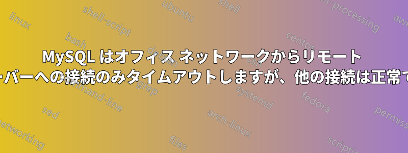 MySQL はオフィス ネットワークからリモート サーバーへの接続のみタイムアウトしますが、他の接続は正常です