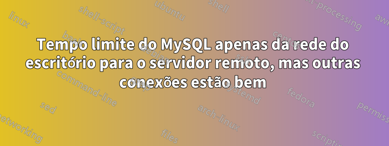 Tempo limite do MySQL apenas da rede do escritório para o servidor remoto, mas outras conexões estão bem