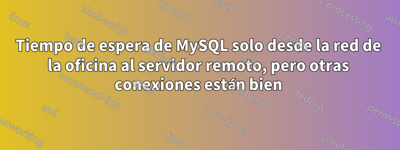 Tiempo de espera de MySQL solo desde la red de la oficina al servidor remoto, pero otras conexiones están bien