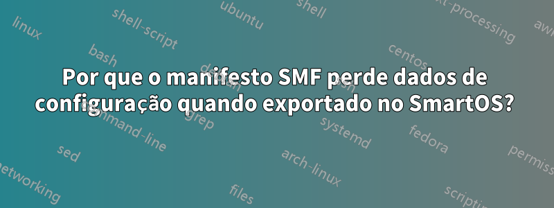 Por que o manifesto SMF perde dados de configuração quando exportado no SmartOS?
