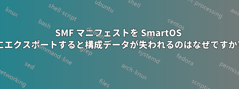 SMF マニフェストを SmartOS にエクスポートすると構成データが失われるのはなぜですか?