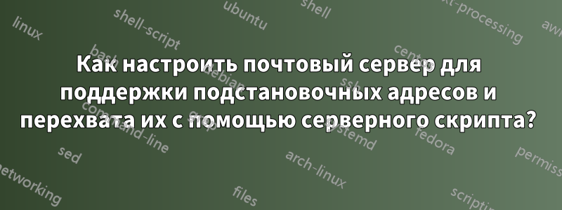 Как настроить почтовый сервер для поддержки подстановочных адресов и перехвата их с помощью серверного скрипта?