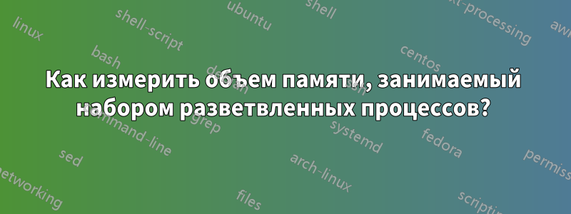 Как измерить объем памяти, занимаемый набором разветвленных процессов?