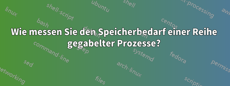 Wie messen Sie den Speicherbedarf einer Reihe gegabelter Prozesse?