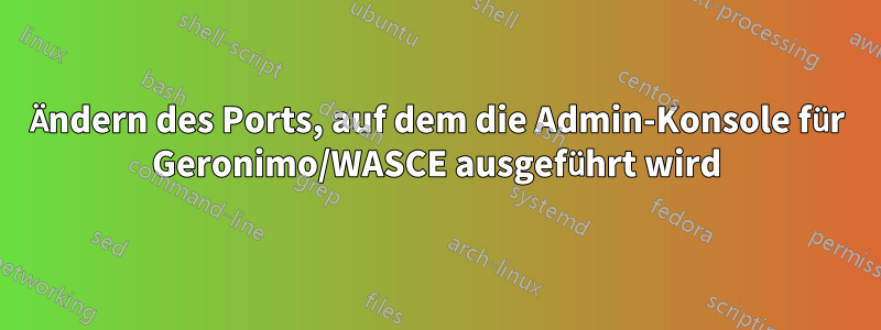 Ändern des Ports, auf dem die Admin-Konsole für Geronimo/WASCE ausgeführt wird