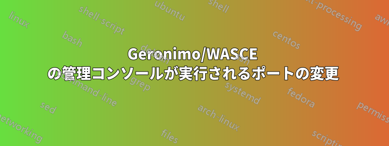 Geronimo/WASCE の管理コンソールが実行されるポートの変更
