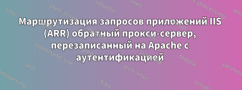 Маршрутизация запросов приложений IIS (ARR) обратный прокси-сервер, перезаписанный на Apache с аутентификацией