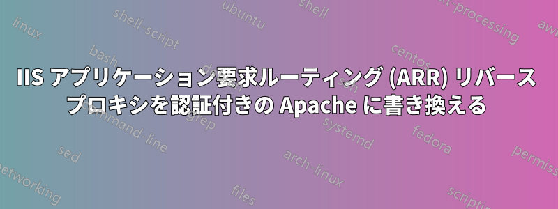 IIS アプリケーション要求ルーティング (ARR) リバース プロキシを認証付きの Apache に書き換える