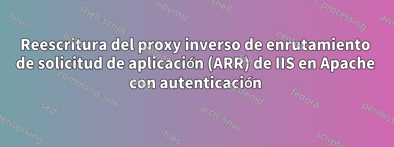 Reescritura del proxy inverso de enrutamiento de solicitud de aplicación (ARR) de IIS en Apache con autenticación