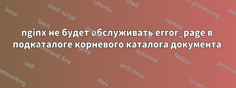 nginx не будет обслуживать error_page в подкаталоге корневого каталога документа