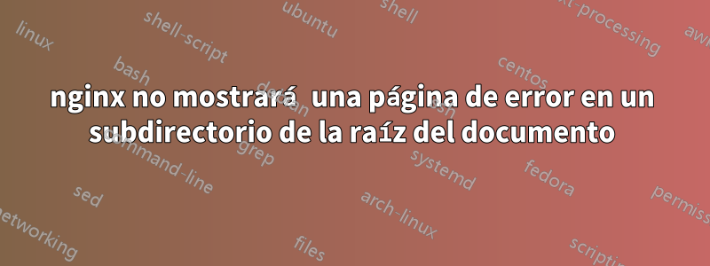 nginx no mostrará una página de error en un subdirectorio de la raíz del documento