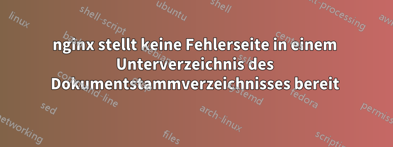 nginx stellt keine Fehlerseite in einem Unterverzeichnis des Dokumentstammverzeichnisses bereit