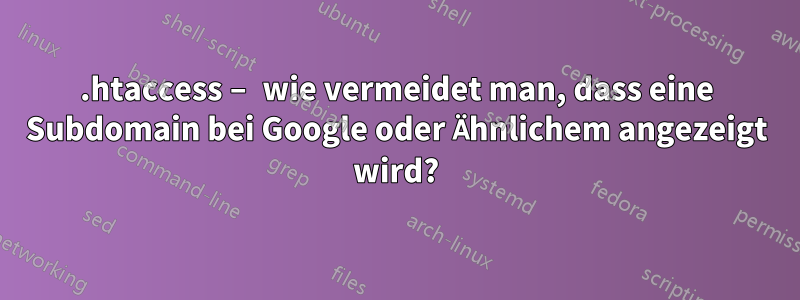 .htaccess – wie vermeidet man, dass eine Subdomain bei Google oder Ähnlichem angezeigt wird?