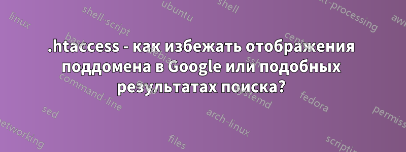 .htaccess - как избежать отображения поддомена в Google или подобных результатах поиска?