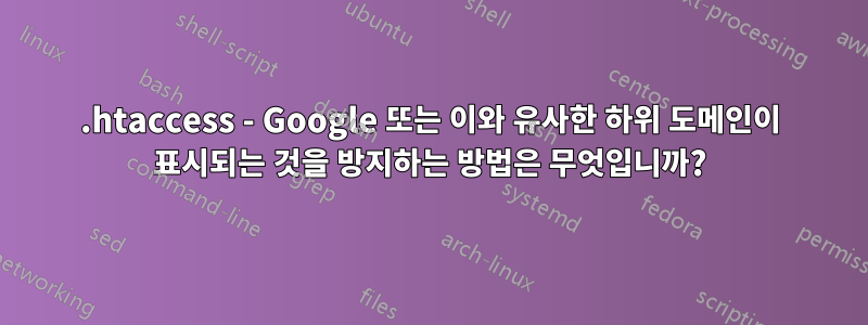.htaccess - Google 또는 이와 유사한 하위 도메인이 표시되는 것을 방지하는 방법은 무엇입니까?