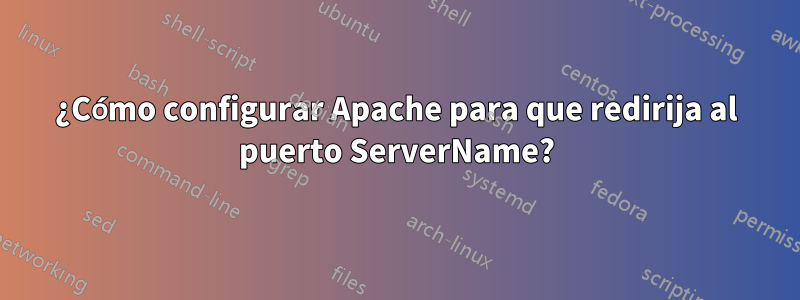 ¿Cómo configurar Apache para que redirija al puerto ServerName?