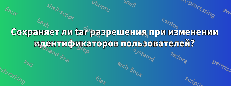 Сохраняет ли tar разрешения при изменении идентификаторов пользователей?