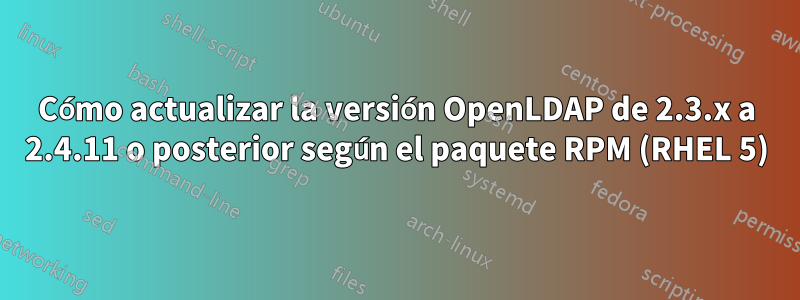 Cómo actualizar la versión OpenLDAP de 2.3.x a 2.4.11 o posterior según el paquete RPM (RHEL 5)