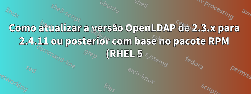 Como atualizar a versão OpenLDAP de 2.3.x para 2.4.11 ou posterior com base no pacote RPM (RHEL 5)