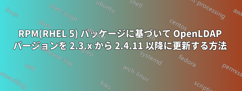 RPM(RHEL 5) パッケージに基づいて OpenLDAP バージョンを 2.3.x から 2.4.11 以降に更新する方法