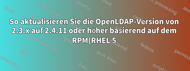 So aktualisieren Sie die OpenLDAP-Version von 2.3.x auf 2.4.11 oder höher basierend auf dem RPM(RHEL 5)-Paket