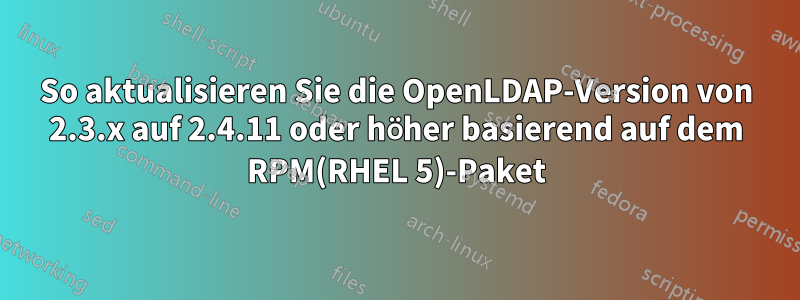 So aktualisieren Sie die OpenLDAP-Version von 2.3.x auf 2.4.11 oder höher basierend auf dem RPM(RHEL 5)-Paket