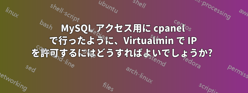 MySQL アクセス用に cpanel で行ったように、Virtualmin で IP を許可するにはどうすればよいでしょうか? 