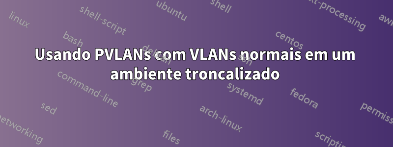 Usando PVLANs com VLANs normais em um ambiente troncalizado