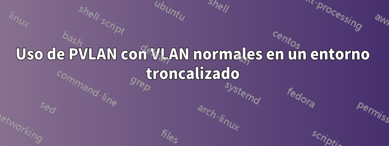 Uso de PVLAN con VLAN normales en un entorno troncalizado