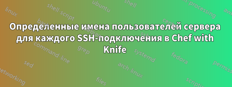 Определенные имена пользователей сервера для каждого SSH-подключения в Chef with Knife