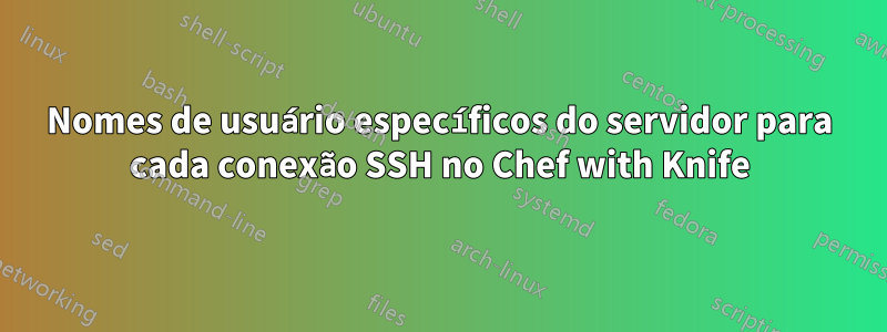 Nomes de usuário específicos do servidor para cada conexão SSH no Chef with Knife