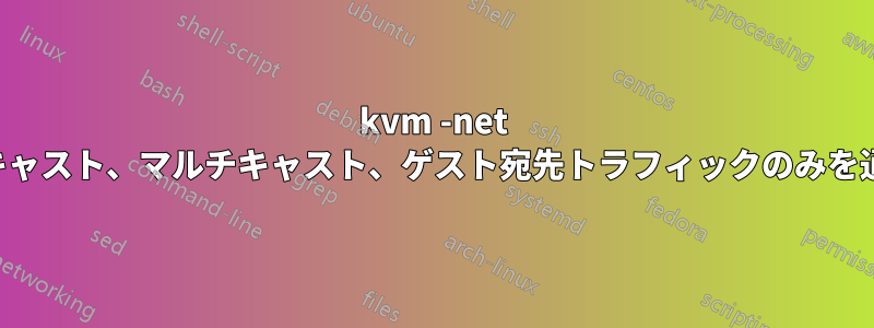 kvm -net はブロードキャスト、マルチキャスト、ゲスト宛先トラフィックのみを通過させます