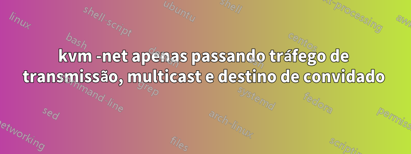 kvm -net apenas passando tráfego de transmissão, multicast e destino de convidado