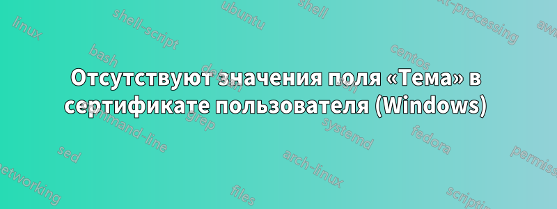 Отсутствуют значения поля «Тема» в сертификате пользователя (Windows)