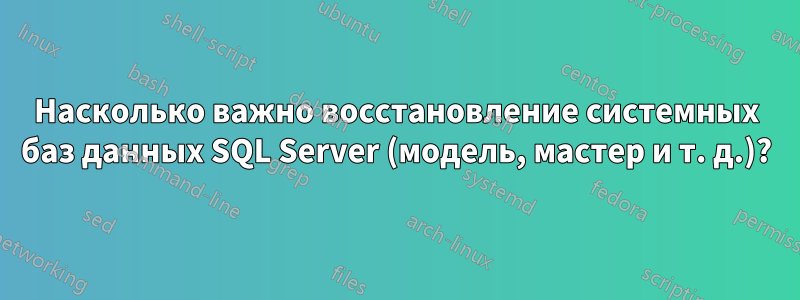 Насколько важно восстановление системных баз данных SQL Server (модель, мастер и т. д.)?