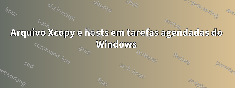 Arquivo Xcopy e hosts em tarefas agendadas do Windows
