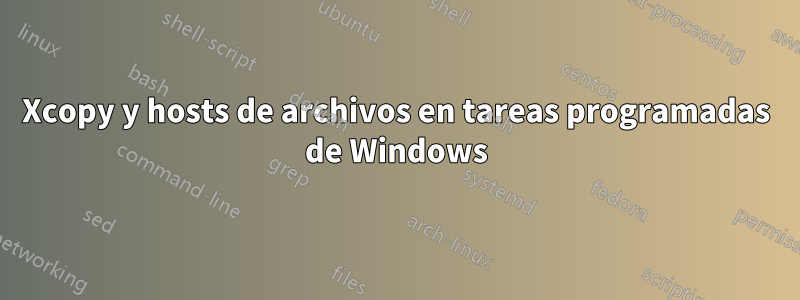 Xcopy y hosts de archivos en tareas programadas de Windows