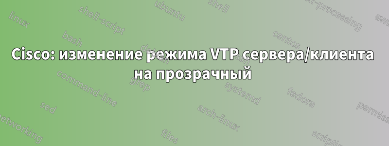 Cisco: изменение режима VTP сервера/клиента на прозрачный