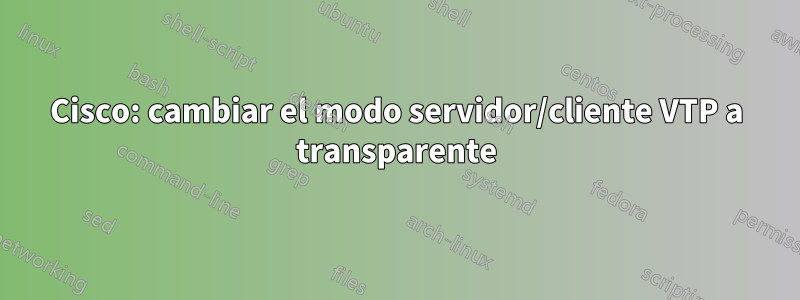 Cisco: cambiar el modo servidor/cliente VTP a transparente
