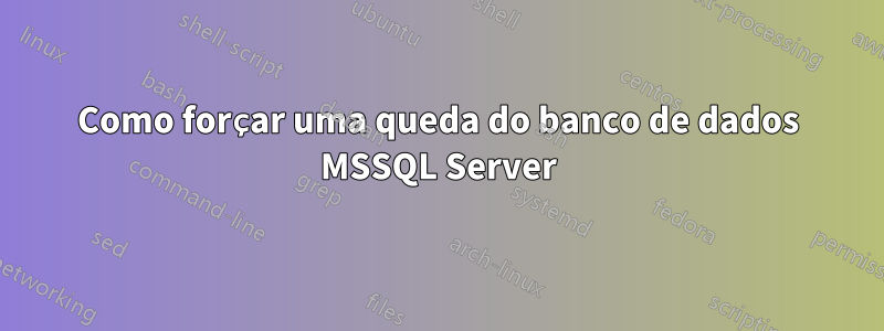 Como forçar uma queda do banco de dados MSSQL Server