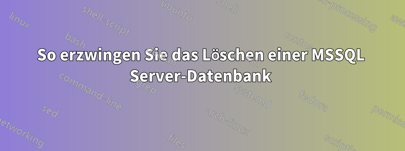 So erzwingen Sie das Löschen einer MSSQL Server-Datenbank