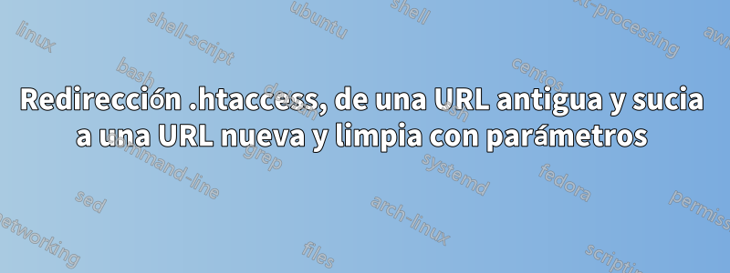 Redirección .htaccess, de una URL antigua y sucia a una URL nueva y limpia con parámetros